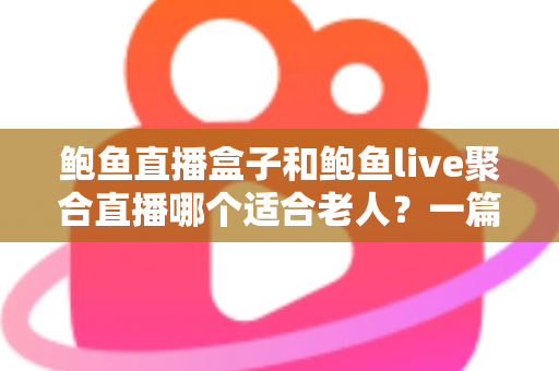 鲍鱼直播盒子和鲍鱼live聚合直播哪个适合老人?一篇讲透的家庭选购指南 鲍鱼直播盒子和鲍鱼live聚合直播哪个适合老人?一篇讲透的家庭选购指南