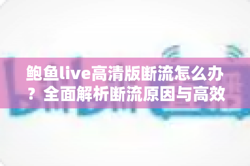 鲍鱼live高清版断流怎么办?全面解析断流原因与高效解决指南 鲍鱼live高清版断流怎么办?全面解析断流原因与高效解决指南