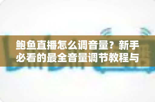 鲍鱼直播怎么调音量?新手必看的最全音量调节教程与实用技巧 鲍鱼直播怎么调音量?新手必看的最全音量调节教程与实用技巧