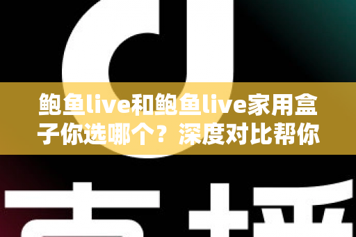 鲍鱼live和鲍鱼live家用盒子你选哪个？深度对比帮你找到最适合的观影方案