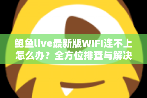 鲍鱼live最新版WIFI连不上怎么办?全方位排查与解决指南,助你快速恢复流畅体验 鲍鱼live最新版WIFI连不上怎么办?全方位排查与解决指南,助你快速恢复流畅体验