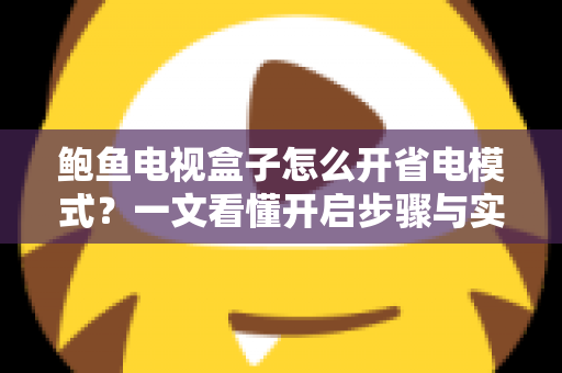 鲍鱼电视盒子怎么开省电模式?一文看懂开启步骤与实用省电技巧全攻略 鲍鱼电视盒子怎么开省电模式?一文看懂开启步骤与实用省电技巧全攻略