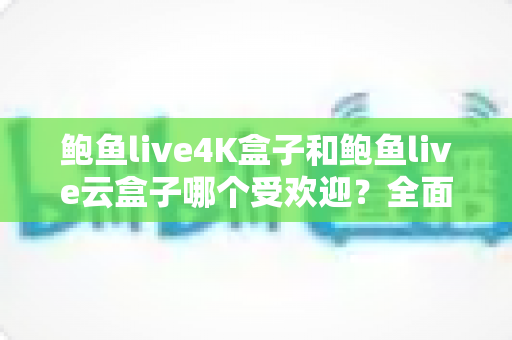 鲍鱼live4K盒子和鲍鱼live云盒子哪个受欢迎？全面解析两大热门电视盒子的差异与选购指南
