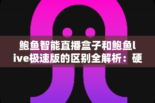 鲍鱼智能直播盒子和鲍鱼live极速版的区别全解析：硬件与软件如何选才最适合你？