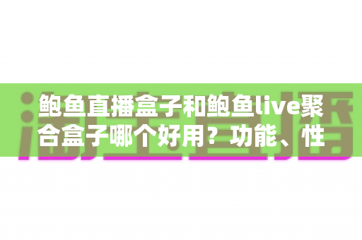 鲍鱼直播盒子和鲍鱼live聚合盒子哪个好用？功能、性能与性价比全方位深度对比解析
