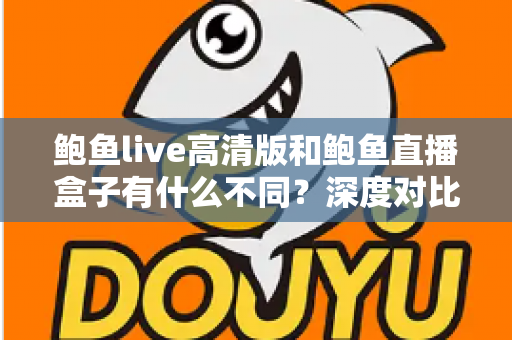 鲍鱼live高清版和鲍鱼直播盒子有什么不同？深度对比解析两大版本差异，帮你选出最适合自己的观看方案
