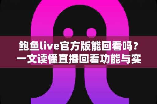 鲍鱼live官方版能回看吗？一文读懂直播回看功能与实用观看技巧