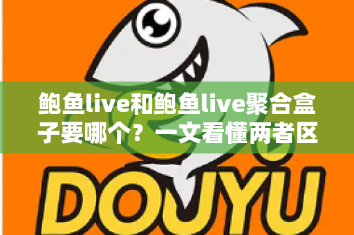 鲍鱼live和鲍鱼live聚合盒子要哪个？一文看懂两者区别，选对不后悔