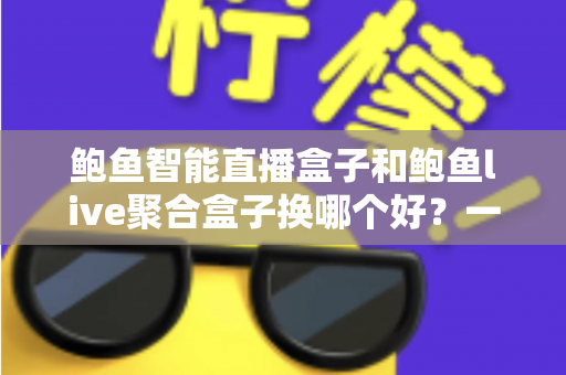 鲍鱼智能直播盒子和鲍鱼live聚合盒子换哪个好？一篇文章帮你彻底搞懂选购思路