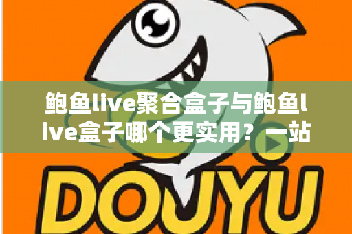 鲍鱼live聚合盒子与鲍鱼live盒子哪个更实用？一站式深度对比解析，帮你选对不选贵