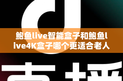鲍鱼live智能盒子和鲍鱼live4K盒子哪个更适合老人用?一份写给子女的孝心选购指南 鲍鱼live智能盒子和鲍鱼live4K盒子哪个更适合老人用?一份写给子女的孝心选购指南