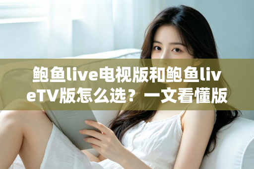 鲍鱼live电视版和鲍鱼liveTV版怎么选？一文看懂版本区别、设备适配与安全安装全指南