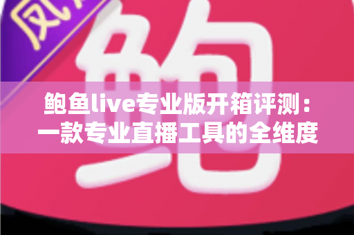 鲍鱼live专业版开箱评测：一款专业直播工具的全维度深度体验报告