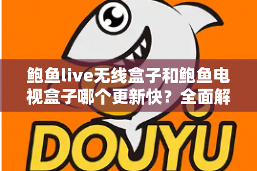 鲍鱼live无线盒子和鲍鱼电视盒子哪个更新快?全面解析与选购指南 鲍鱼live无线盒子和鲍鱼电视盒子哪个更新快?全面解析与选购指南