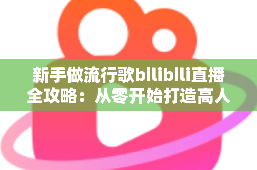 新手做流行歌bilibili直播全攻略:从零开始打造高人气歌声直播间的实战指南 新手做流行歌bilibili直播全攻略:从零开始打造高人气歌声直播间的实战指南