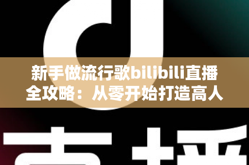 新手做流行歌bilibili直播全攻略：从零开始打造高人气歌声直播间的实战指南