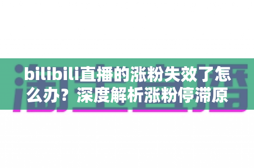bilibili直播的涨粉失效了怎么办？深度解析涨粉停滞原因与高效破局方案