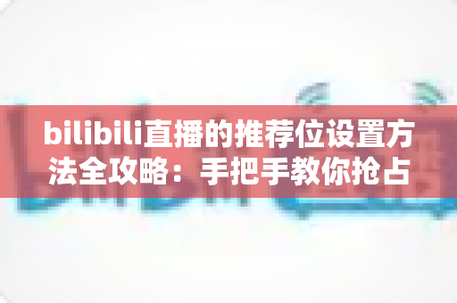bilibili直播的推荐位设置方法全攻略:手把手教你抢占直播间流量入口 bilibili直播的推荐位设置方法全攻略:手把手教你抢占直播间流量入口