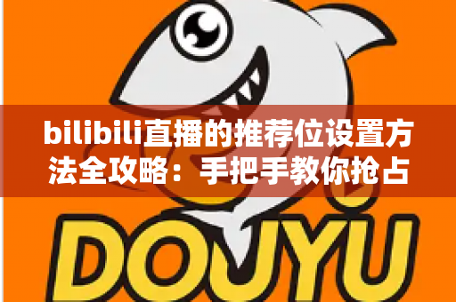bilibili直播的推荐位设置方法全攻略：手把手教你抢占直播间流量入口