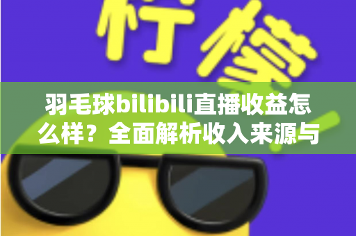 羽毛球bilibili直播收益怎么样？全面解析收入来源与提升技巧