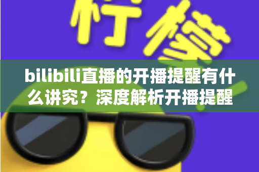bilibili直播的开播提醒有什么讲究?深度解析开播提醒的设置技巧与运营策略,助你不错过任何精彩直播 bilibili直播的开播提醒有什么讲究?深度解析开播提醒的设置技巧与运营策略,助你不错过任何精彩直播