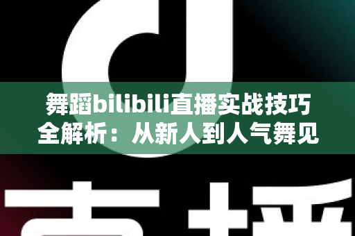 舞蹈bilibili直播实战技巧全解析：从新人到人气舞见的主播进阶指南