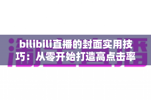 bilibili直播的封面实用技巧：从零开始打造高点击率直播间的完整指南