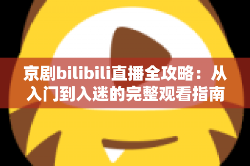京剧bilibili直播全攻略:从入门到入迷的完整观看指南与实用技巧 京剧bilibili直播全攻略:从入门到入迷的完整观看指南与实用技巧