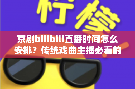 京剧bilibili直播时间怎么安排？传统戏曲主播必看的黄金时段规划与运营全攻略