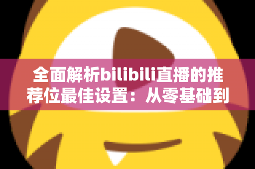 全面解析bilibili直播的推荐位最佳设置：从零基础到流量翻倍的实战指南