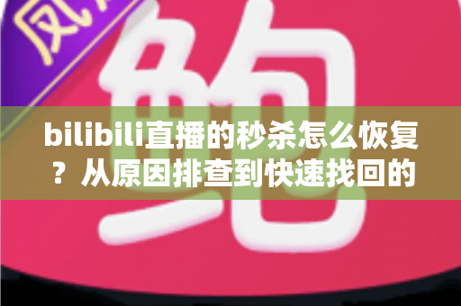 bilibili直播的秒杀怎么恢复？从原因排查到快速找回的完整实操指南