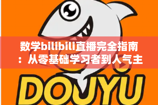 数学bilibili直播完全指南：从零基础学习者到人气主播的一站式实战手册