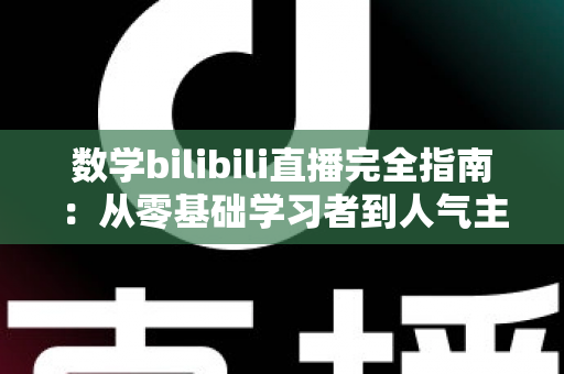 数学bilibili直播完全指南：从零基础学习者到人气主播的一站式实战手册