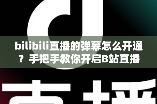 bilibili直播的弹幕怎么开通?手把手教你开启B站直播弹幕互动的完整教程 bilibili直播的弹幕怎么开通?手把手教你开启B站直播弹幕互动的完整教程