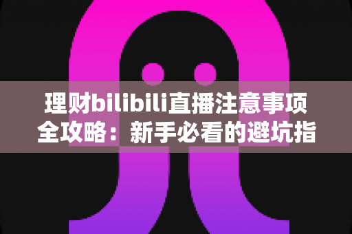 理财bilibili直播注意事项全攻略：新手必看的避坑指南与安全观看技巧