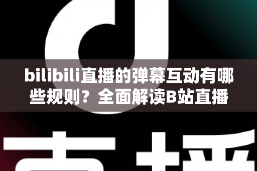 bilibili直播的弹幕互动有哪些规则?全面解读B站直播间弹幕礼仪、禁忌与玩法指南 bilibili直播的弹幕互动有哪些规则?全面解读B站直播间弹幕礼仪、禁忌与玩法指南