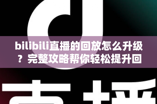 bilibili直播的回放怎么升级？完整攻略帮你轻松提升回放体验