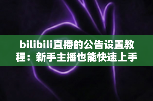 bilibili直播的公告设置教程:新手主播也能快速上手的直播间公告全攻略 bilibili直播的公告设置教程:新手主播也能快速上手的直播间公告全攻略