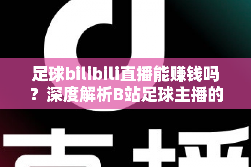 足球bilibili直播能赚钱吗？深度解析B站足球主播的变现途径、真实收益与成长指南