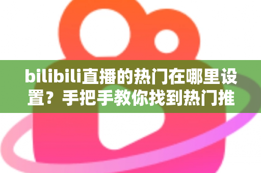 bilibili直播的热门在哪里设置?手把手教你找到热门推荐设置入口与上热门技巧 bilibili直播的热门在哪里设置?手把手教你找到热门推荐设置入口与上热门技巧