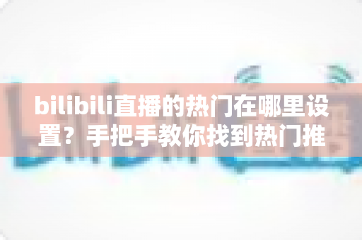 bilibili直播的热门在哪里设置？手把手教你找到热门推荐设置入口与上热门技巧