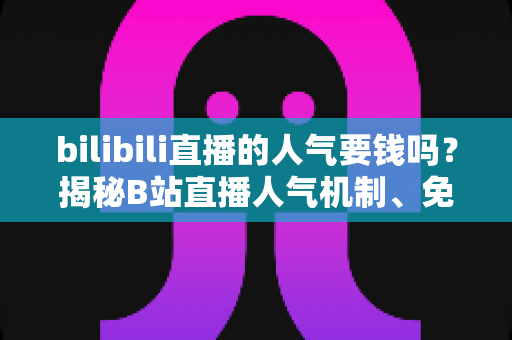 bilibili直播的人气要钱吗？揭秘B站直播人气机制、免费涨人气技巧与付费推广全指南