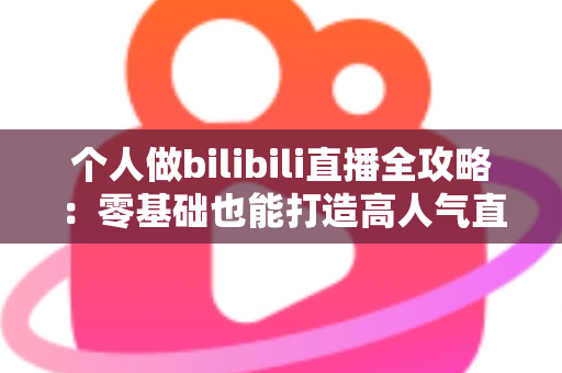 个人做bilibili直播全攻略：零基础也能打造高人气直播间的实战指南