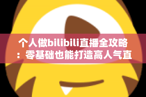 个人做bilibili直播全攻略：零基础也能打造高人气直播间的实战指南