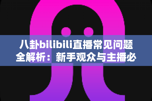 八卦bilibili直播常见问题全解析:新手观众与主播必看的实用指南 八卦bilibili直播常见问题全解析:新手观众与主播必看的实用指南