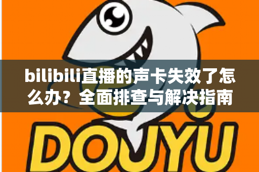 bilibili直播的声卡失效了怎么办？全面排查与解决指南助你快速恢复直播
