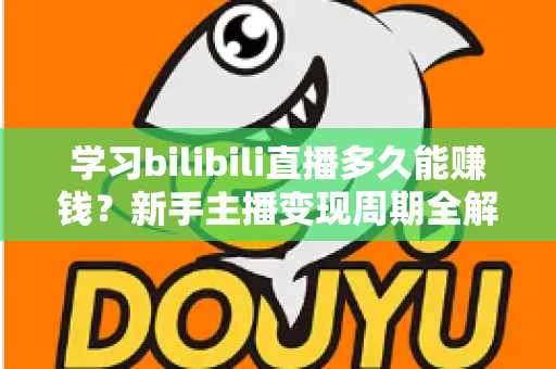 学习bilibili直播多久能赚钱？新手主播变现周期全解析与实用指南