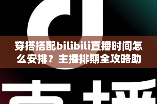 穿搭搭配bilibili直播时间怎么安排？主播排期全攻略助你流量翻倍