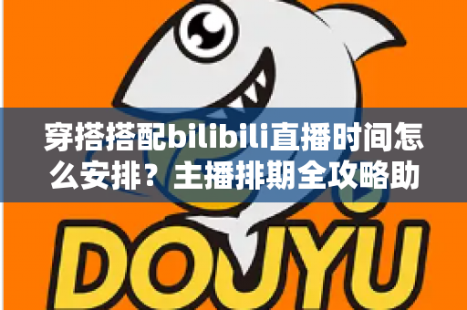 穿搭搭配bilibili直播时间怎么安排？主播排期全攻略助你流量翻倍