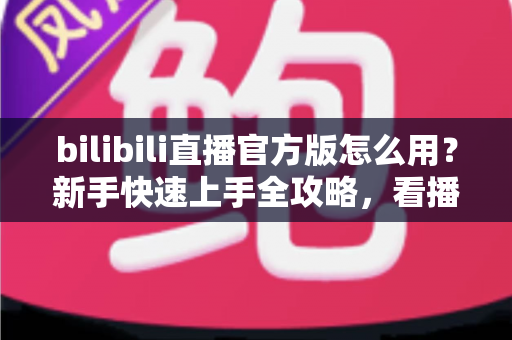 bilibili直播官方版怎么用？新手快速上手全攻略，看播开播一步到位！
